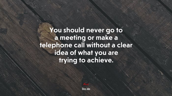 You should never go to a meeting or make a telephone call without a clear idea of what you are trying to achieve. | Steve Jobs quote