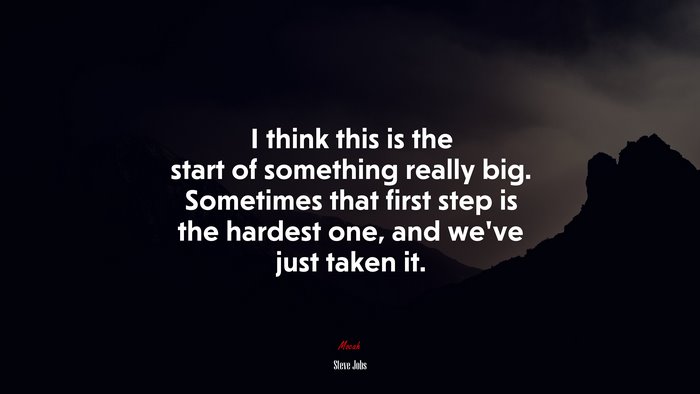 I think this is the start of something really big. Sometimes that first step is the hardest one, and we’ve just taken it. | Steve Jobs quote