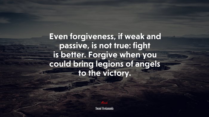 Even forgiveness, if weak and passive, is not true: fight is better. Forgive when you could bring legions of angels to the victory. | Swami Vivekananda quote