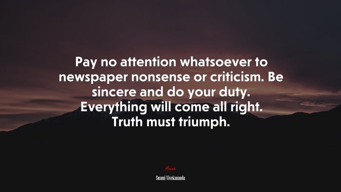 Pay no attention whatsoever to newspaper nonsense or criticism. Be sincere and do your duty. Everything will come all right. Truth must triumph. | Swami Vivekananda quote
