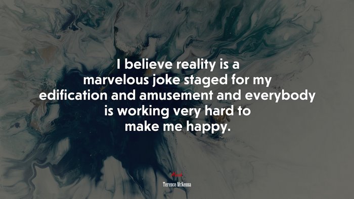 I believe reality is a marvelous joke staged for my edification and amusement and everybody is working very hard to make me happy. | Terence McKenna quote