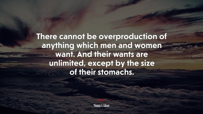 There cannot be overproduction of anything which men and women want. And their wants are unlimited, except by the size of their stomachs. | Thomas A. Edison quote