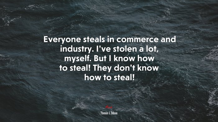Everyone steals in commerce and industry. I’ve stolen a lot, myself. But I know how to steal! They don’t know how to steal! | Thomas A. Edison quote