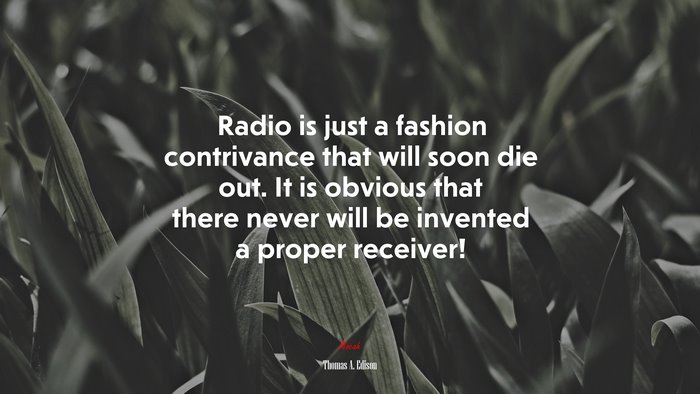 Radio is just a fashion contrivance that will soon die out. It is obvious that there never will be invented a proper receiver! | Thomas A. Edison quote