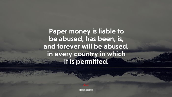 Paper money is liable to be abused, has been, is, and forever will be abused, in every country in which it is permitted. | Thomas Jefferson quote