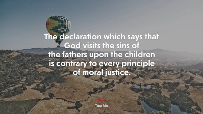 The declaration which says that God visits the sins of the fathers upon the children is contrary to every principle of moral justice. | Thomas Paine quote