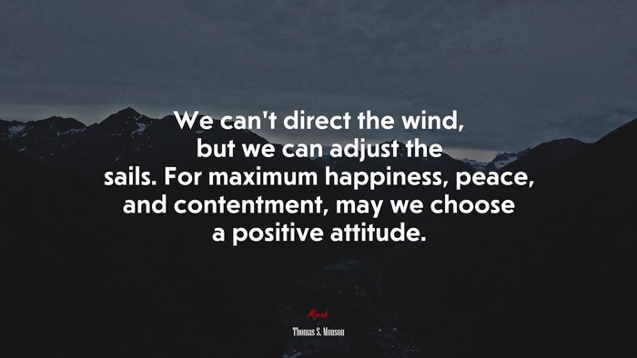 We can’t direct the wind, but we can adjust the sails. For maximum happiness, peace, and contentment, may we choose a positive attitude. | Thomas S. Monson quote