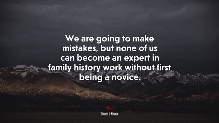 We are going to make mistakes, but none of us can become an expert in family history work without first being a novice. | Thomas S. Monson quote