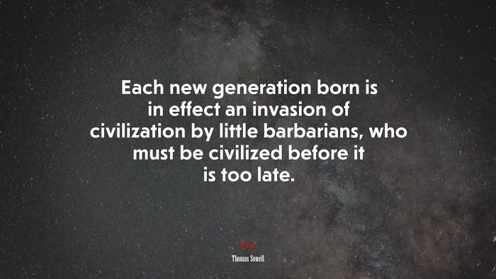 Each new generation born is in effect an invasion of civilization by little barbarians, who must be civilized before it is too late. | Thomas Sowell quote