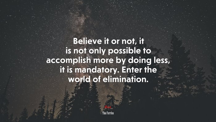 Believe it or not, it is not only possible to accomplish more by doing less, it is mandatory. Enter the world of elimination. | Tim Ferriss quote