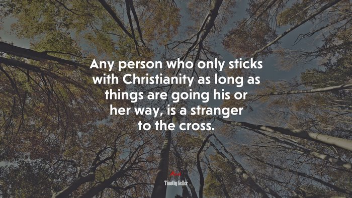 Any person who only sticks with Christianity as long as things are going his or her way, is a stranger to the cross. | Timothy Keller quote