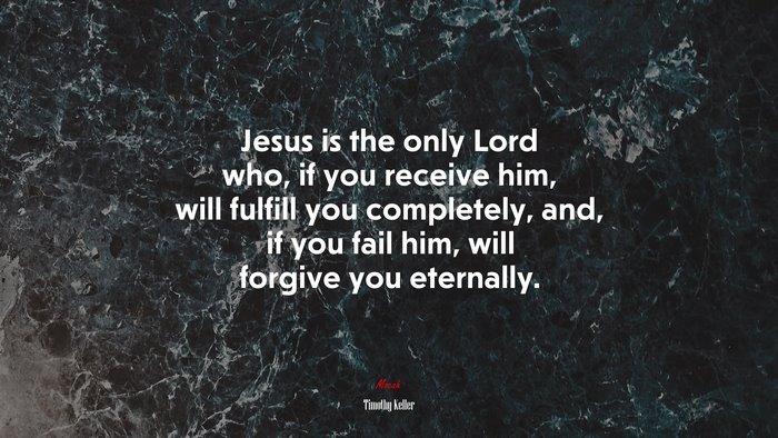 Jesus is the only Lord who, if you receive him, will fulfill you completely, and, if you fail him, will forgive you eternally. | Timothy Keller quote