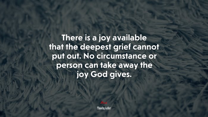 There is a joy available that the deepest grief cannot put out. No circumstance or person can take away the joy God gives. | Timothy Keller quote