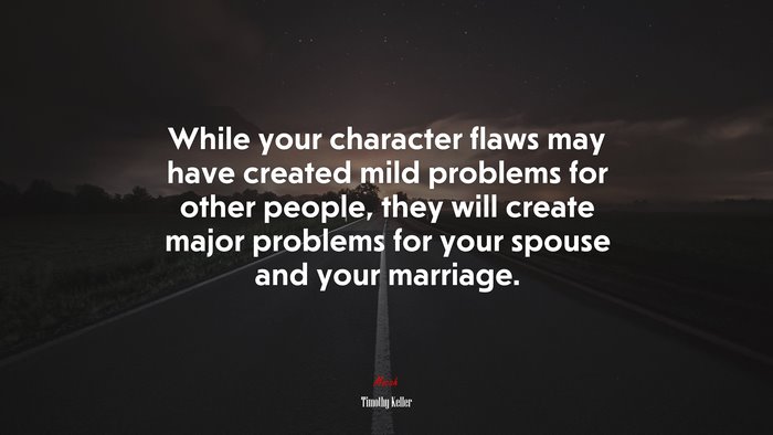 While your character flaws may have created mild problems for other people, they will create major problems for your spouse and your marriage. | Timothy Keller quote