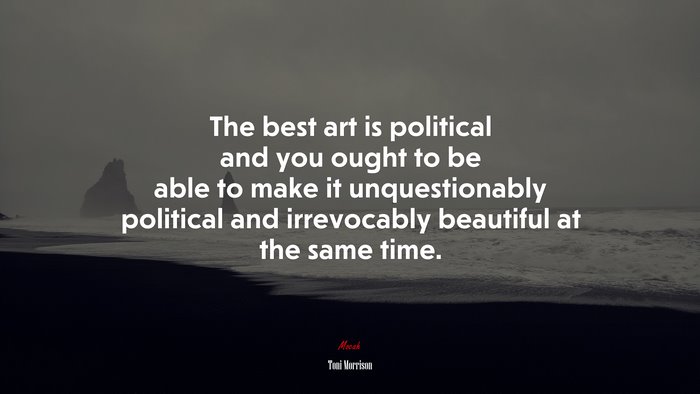 The best art is political and you ought to be able to make it unquestionably political and irrevocably beautiful at the same time. | Toni Morrison quote