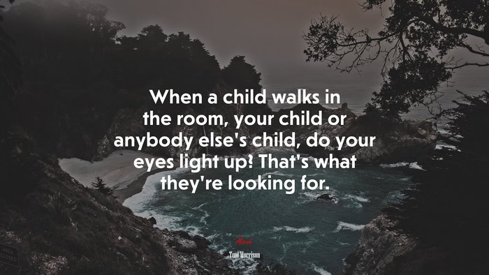 When a child walks in the room, your child or anybody else’s child, do your eyes light up? That’s what they’re looking for. | Toni Morrison quote