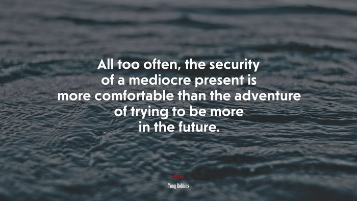 All too often, the security of a mediocre present is more comfortable than the adventure of trying to be more in the future. | Tony Robbins quote