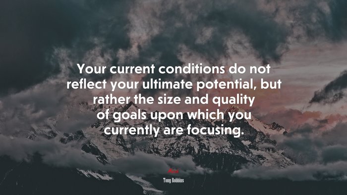Your current conditions do not reflect your ultimate potential, but rather the size and quality of goals upon which you currently are focusing. | Tony Robbins quote
