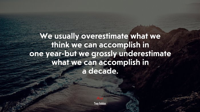 We usually overestimate what we think we can accomplish in one year-but we grossly underestimate what we can accomplish in a decade. | Tony Robbins quote
