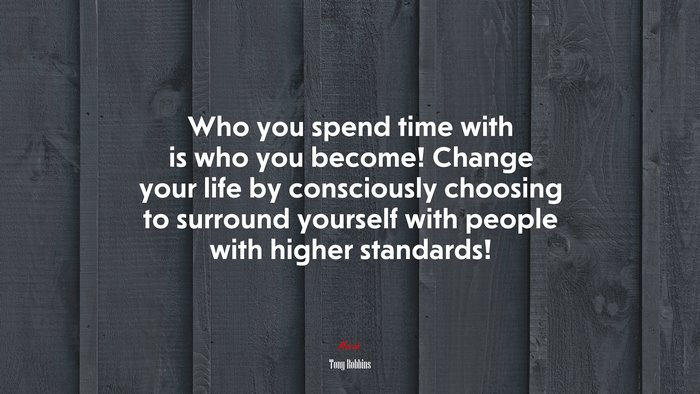 Who you spend time with is who you become! Change your life by consciously choosing to surround yourself with people with higher standards! | Tony Robbins quote