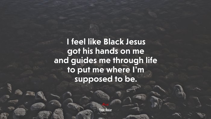 I feel like Black Jesus got his hands on me and guides me through life to put me where I’m supposed to be. | Tupac Shakur quote