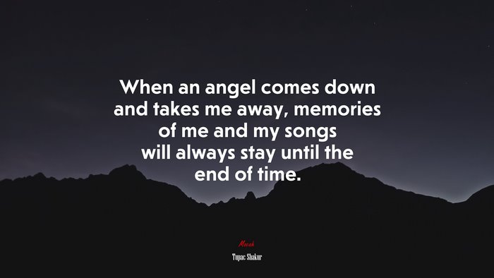 When an angel comes down and takes me away, memories of me and my songs will always stay until the end of time. | Tupac Shakur quote