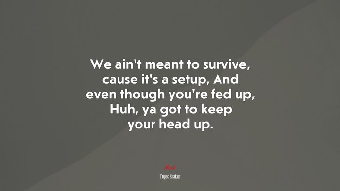 We ain’t meant to survive, cause it’s a setup, And even though you’re fed up, Huh, ya got to keep your head up. | Tupac Shakur quote