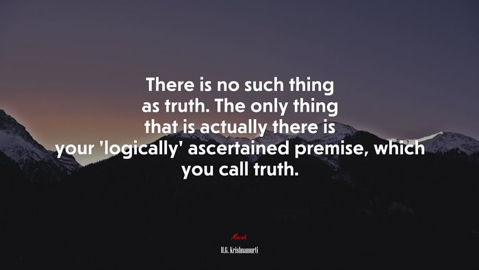 There is no such thing as truth. The only thing that is actually there is your ‘logically’ ascertained premise, which you call truth. | U.G. Krishnamurti quote