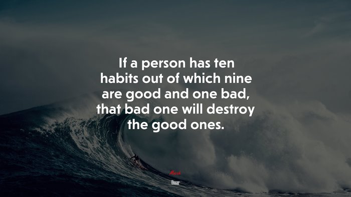 If a person has ten habits out of which nine are good and one bad, that bad one will destroy the good ones. | Umar quote