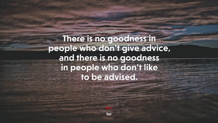 There is no goodness in people who don’t give advice, and there is no goodness in people who don’t like to be advised. | Umar quote
