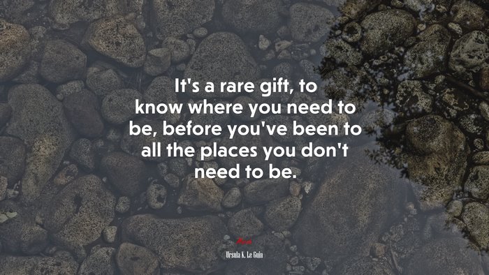 It’s a rare gift, to know where you need to be, before you’ve been to all the places you don’t need to be. | Ursula K. Le Guin quote