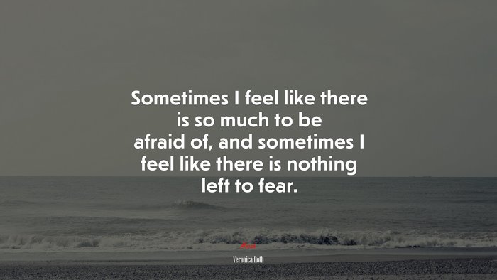 Sometimes I feel like there is so much to be afraid of, and sometimes I feel like there is nothing left to fear. | Veronica Roth quote