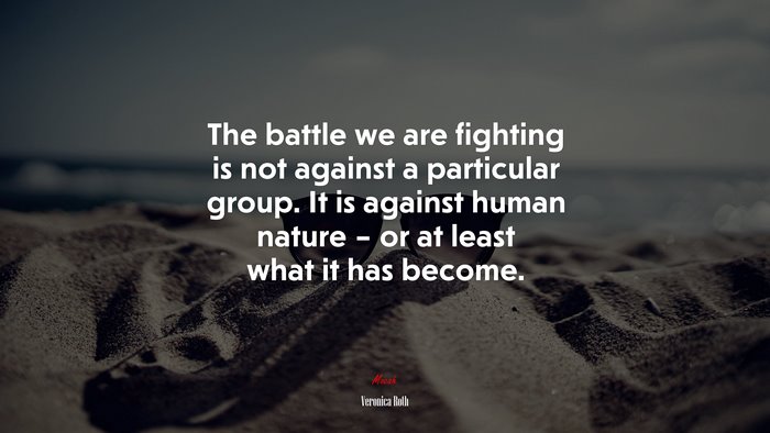 The battle we are fighting is not against a particular group. It is against human nature – or at least what it has become. | Veronica Roth quote