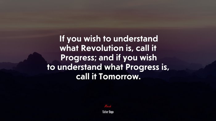 If you wish to understand what Revolution is, call it Progress; and if you wish to understand what Progress is, call it Tomorrow. | Victor Hugo quote