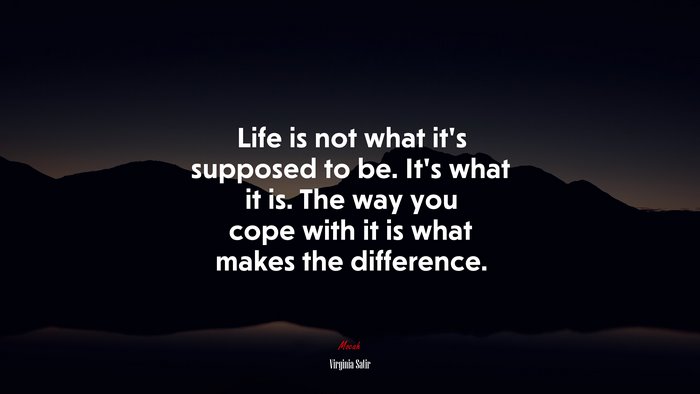 Life is not what it’s supposed to be. It’s what it is. The way you cope with it is what makes the difference. | Virginia Satir quote