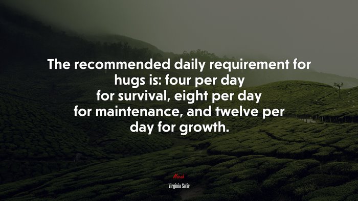 The recommended daily requirement for hugs is: four per day for survival, eight per day for maintenance, and twelve per day for growth. | Virginia Satir quote