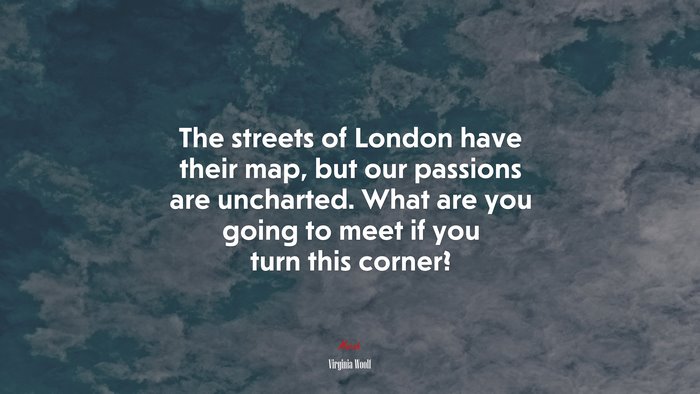 The streets of London have their map, but our passions are uncharted. What are you going to meet if you turn this corner? | Virginia Woolf quote