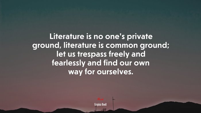 Literature is no one’s private ground, literature is common ground; let us trespass freely and fearlessly and find our own way for ourselves. | Virginia Woolf quote