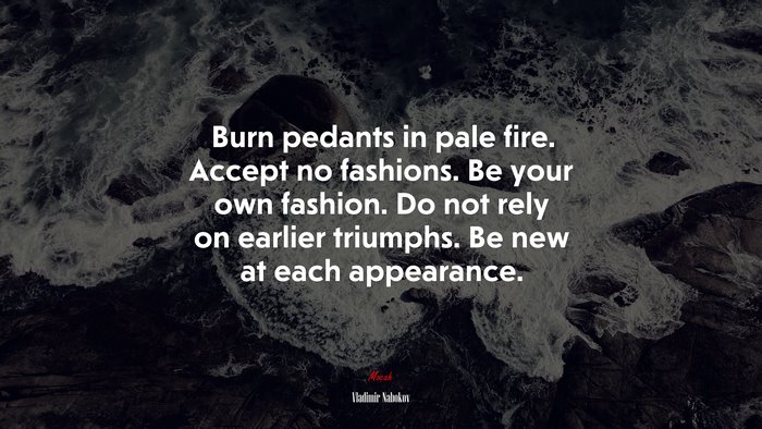 Burn pedants in pale fire. Accept no fashions. Be your own fashion. Do not rely on earlier triumphs. Be new at each appearance. | Vladimir Nabokov quote