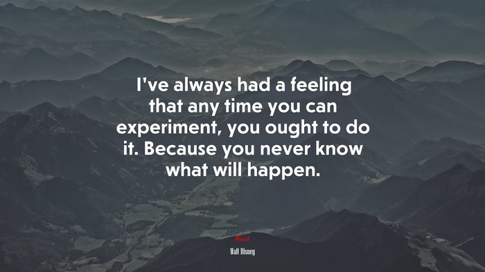 I’ve always had a feeling that any time you can experiment, you ought to do it. Because you never know what will happen. | Walt Disney quote