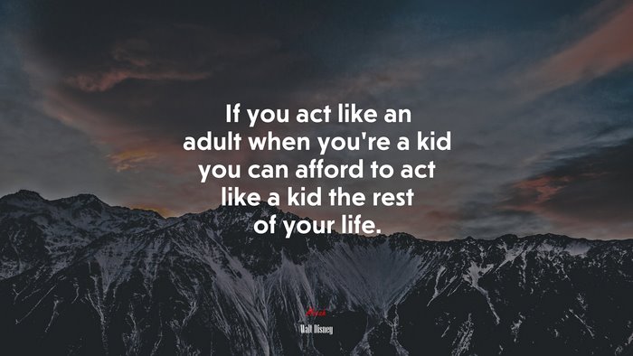 If you act like an adult when you’re a kid you can afford to act like a kid the rest of your life. | Walt Disney quote