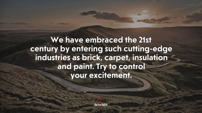We have embraced the 21st century by entering such cutting-edge industries as brick, carpet, insulation and paint. Try to control your excitement. | Warren Buffett quote