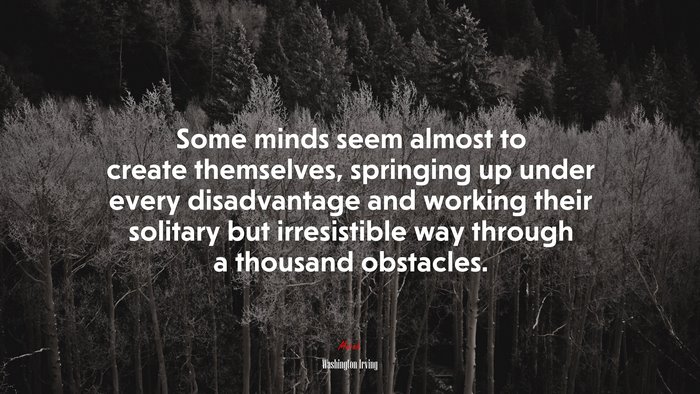 Some minds seem almost to create themselves, springing up under every disadvantage and working their solitary but irresistible way through a thousand obstacles. | Washington Irving quote