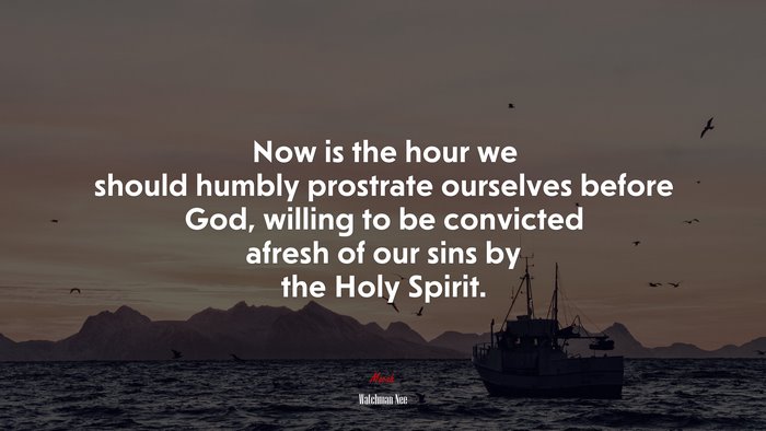 Now is the hour we should humbly prostrate ourselves before God, willing to be convicted afresh of our sins by the Holy Spirit. | Watchman Nee quote