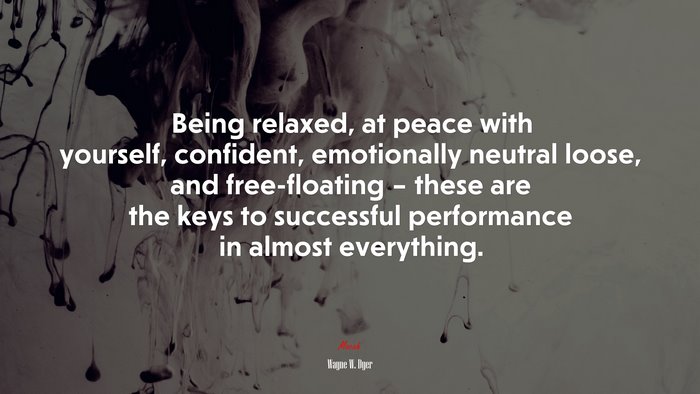 Being relaxed, at peace with yourself, confident, emotionally neutral loose, and free-floating – these are the keys to successful performance in almost everything. | Wayne W. Dyer quote