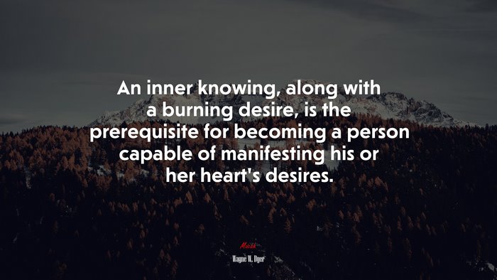 An inner knowing, along with a burning desire, is the prerequisite for becoming a person capable of manifesting his or her heart’s desires. | Wayne W. Dyer quote