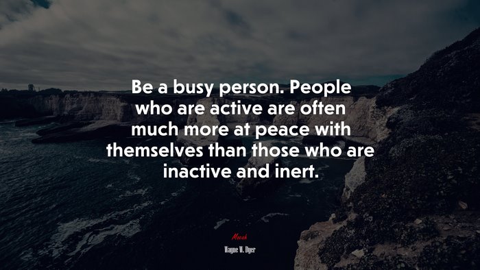 Be a busy person. People who are active are often much more at peace with themselves than those who are inactive and inert. | Wayne W. Dyer quote