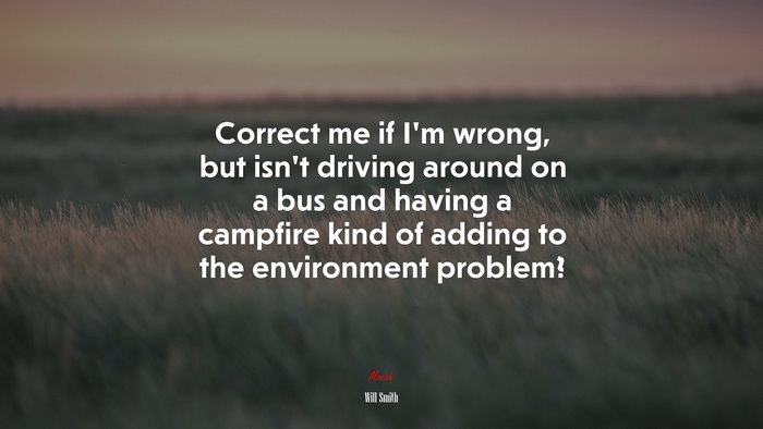 Correct me if I’m wrong, but isn’t driving around on a bus and having a campfire kind of adding to the environment problem? | Will Smith quote