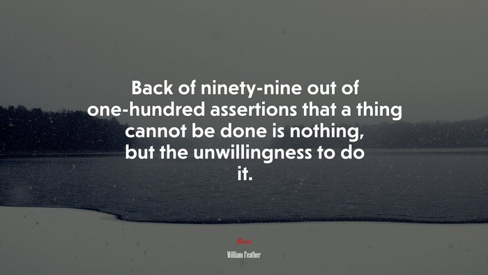 Back of ninety-nine out of one-hundred assertions that a thing cannot be done is nothing, but the unwillingness to do it. | William Feather quote