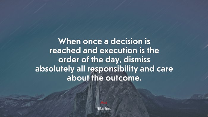 When once a decision is reached and execution is the order of the day, dismiss absolutely all responsibility and care about the outcome. | William James quote